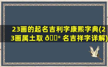 23画的起名吉利字康熙字典(23画属土取 💮 名吉祥字详解)